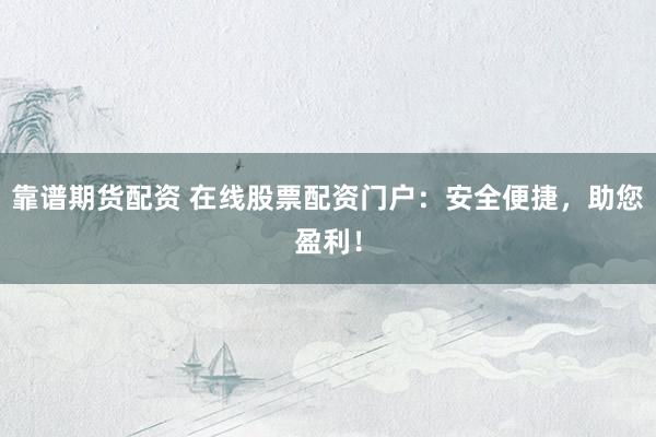 靠谱期货配资 在线股票配资门户：安全便捷，助您盈利！