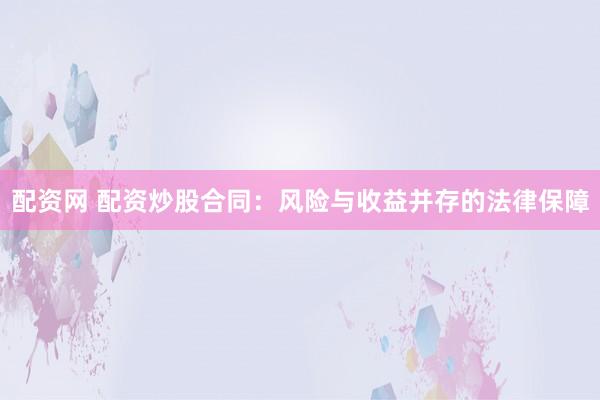 配资网 配资炒股合同：风险与收益并存的法律保障