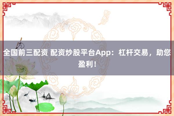 全国前三配资 配资炒股平台App：杠杆交易，助您盈利！