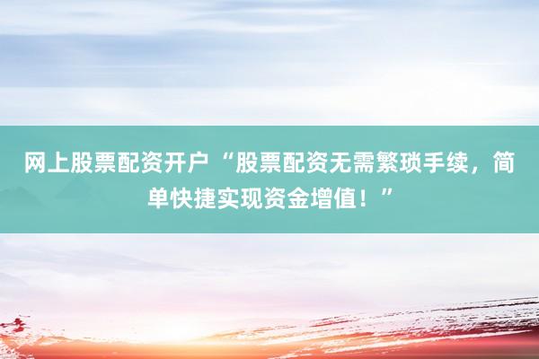 网上股票配资开户 “股票配资无需繁琐手续，简单快捷实现资金增值！”
