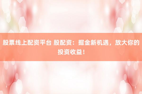 股票线上配资平台 股配资：掘金新机遇，放大你的投资收益！