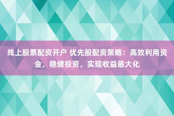 线上股票配资开户 优先股配资策略：高效利用资金，稳健投资，实现收益最大化