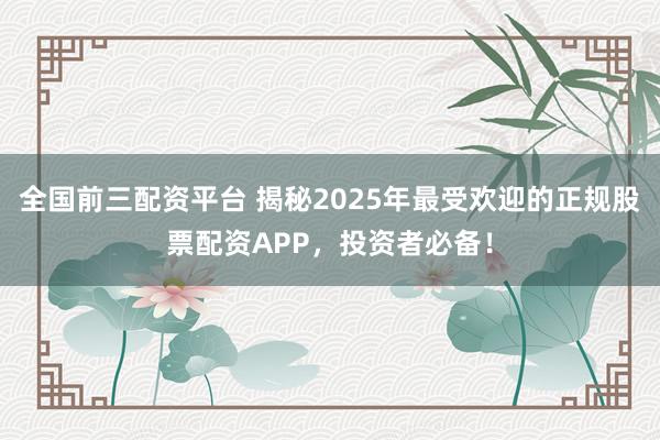 全国前三配资平台 揭秘2025年最受欢迎的正规股票配资APP，投资者必备！