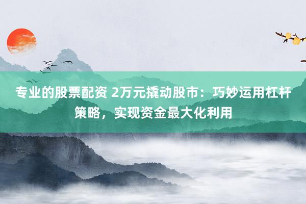 专业的股票配资 2万元撬动股市:巧妙运用杠杆策略,实现资金最大化利用