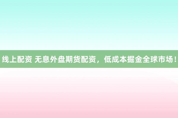 线上配资 无息外盘期货配资，低成本掘金全球市场！