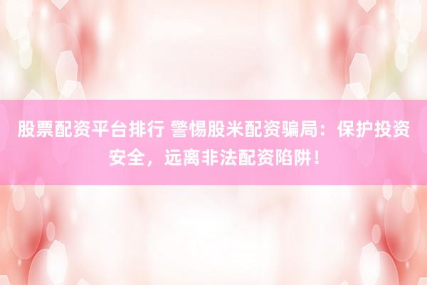 股票配资平台排行 警惕股米配资骗局：保护投资安全，远离非法配资陷阱！