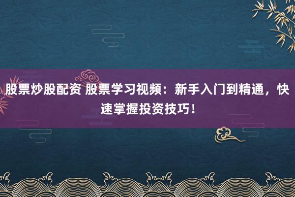 股票炒股配资 股票学习视频：新手入门到精通，快速掌握投资技巧！