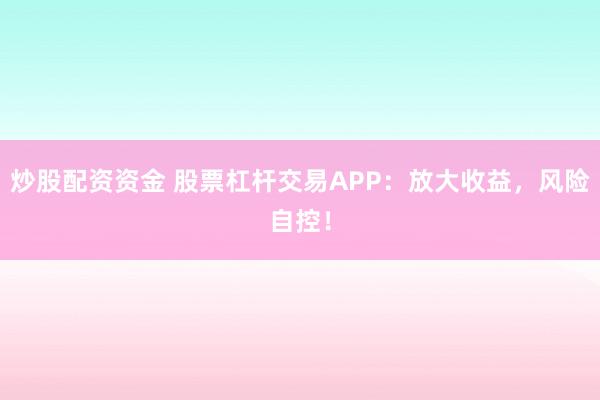 炒股配资资金 股票杠杆交易APP：放大收益，风险自控！