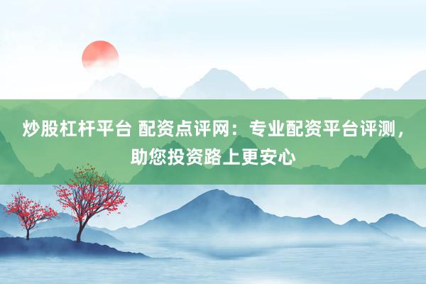 炒股杠杆平台 配资点评网:专业配资平台评测,助您投资路上更安心