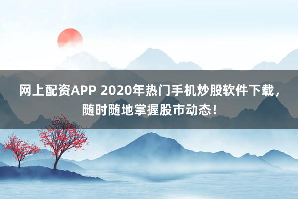 网上配资APP 2020年热门手机炒股软件下载，随时随地掌握股市动态！