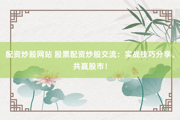 配资炒股网站 股票配资炒股交流：实战技巧分享，共赢股市！