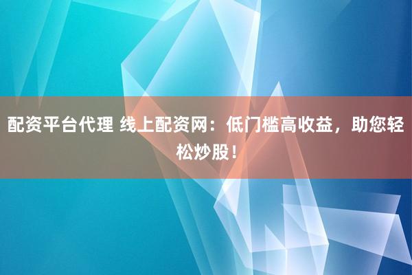 配资平台代理 线上配资网：低门槛高收益，助您轻松炒股！