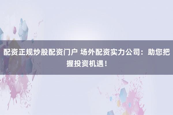配资正规炒股配资门户 场外配资实力公司：助您把握投资机遇！