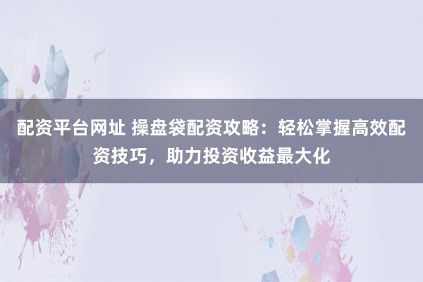 配资平台网址 操盘袋配资攻略：轻松掌握高效配资技巧，助力投资收益最大化