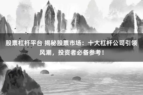 股票杠杆平台 揭秘股票市场：十大杠杆公司引领风潮，投资者必备参考！