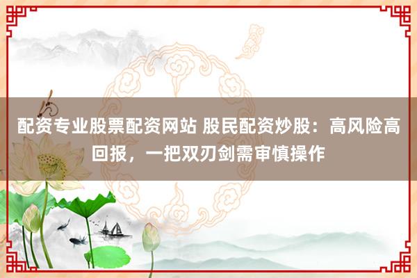 配资专业股票配资网站 股民配资炒股：高风险高回报，一把双刃剑需审慎操作