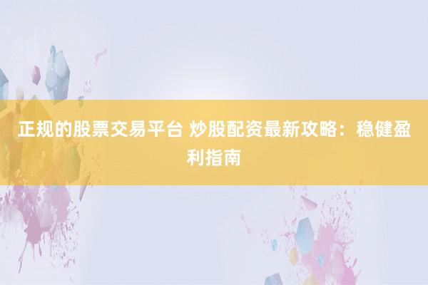 正规的股票交易平台 炒股配资最新攻略：稳健盈利指南