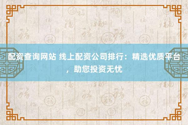 配资查询网站 线上配资公司排行：精选优质平台，助您投资无忧