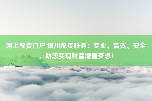网上配资门户 银川配资服务：专业、高效、安全，助您实现财富增值梦想！