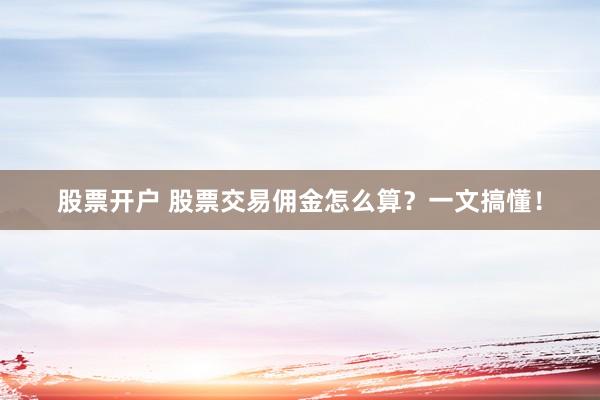 股票开户 股票交易佣金怎么算？一文搞懂！