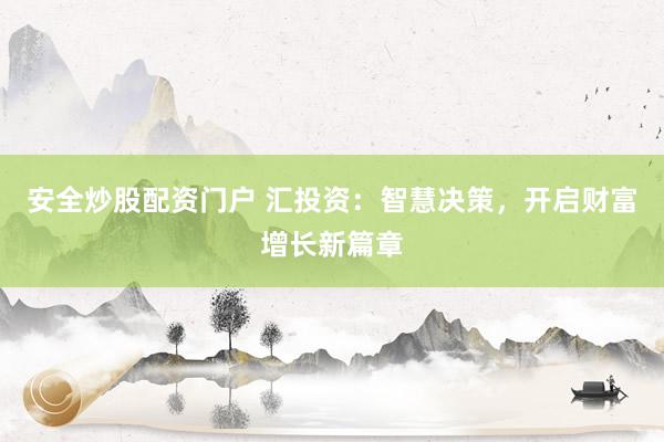 安全炒股配资门户 汇投资：智慧决策，开启财富增长新篇章
