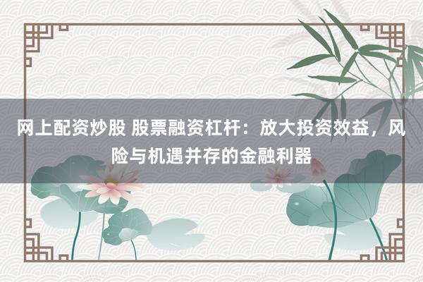 网上配资炒股 股票融资杠杆：放大投资效益，风险与机遇并存的金融利器