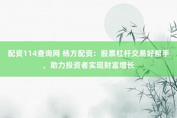 配资114查询网 杨方配资：股票杠杆交易好帮手，助力投资者实现财富增长