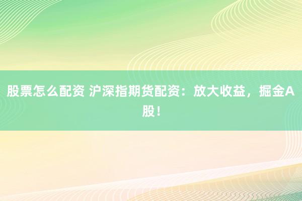 股票怎么配资 沪深指期货配资：放大收益，掘金A股！