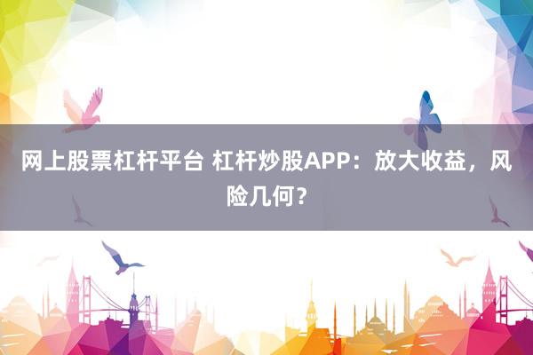 网上股票杠杆平台 杠杆炒股APP：放大收益，风险几何？