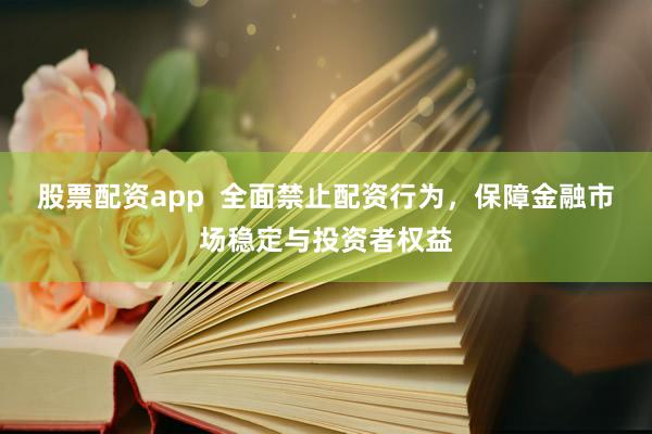 股票配资app  全面禁止配资行为，保障金融市场稳定与投资者权益