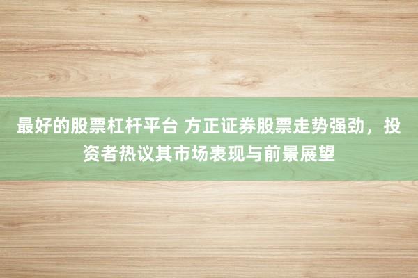 最好的股票杠杆平台 方正证券股票走势强劲，投资者热议其市场表现与前景展望