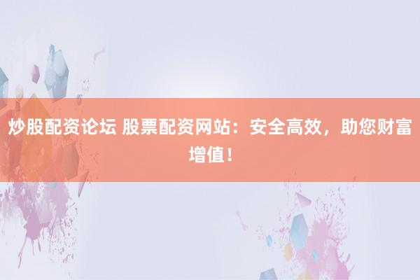 炒股配资论坛 股票配资网站：安全高效，助您财富增值！