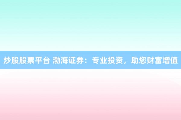 炒股股票平台 渤海证券：专业投资，助您财富增值