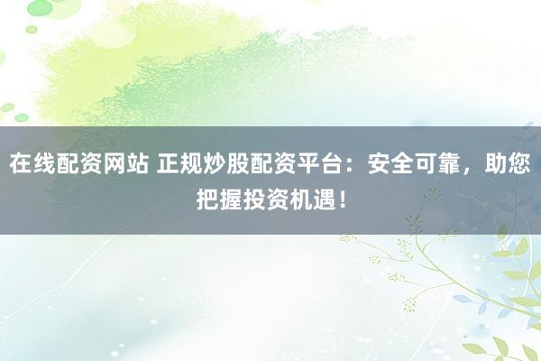 在线配资网站 正规炒股配资平台：安全可靠，助您把握投资机遇！
