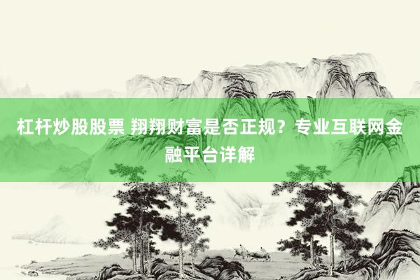 杠杆炒股股票 翔翔财富是否正规？专业互联网金融平台详解