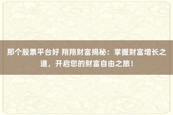 那个股票平台好 翔翔财富揭秘：掌握财富增长之道，开启您的财富自由之旅！