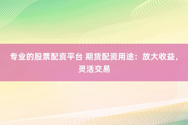 专业的股票配资平台 期货配资用途：放大收益，灵活交易