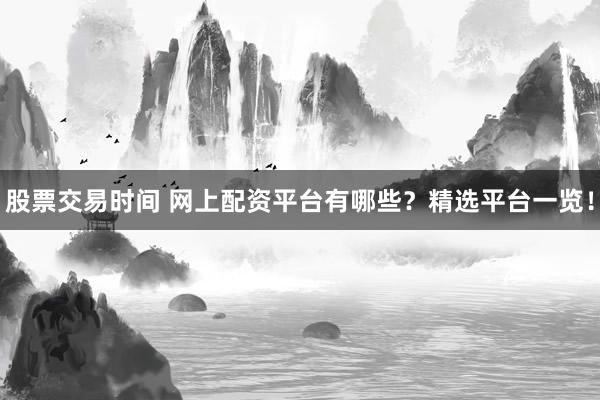 股票交易时间 网上配资平台有哪些？精选平台一览！