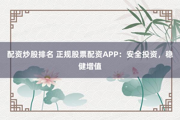 配资炒股排名 正规股票配资APP：安全投资，稳健增值