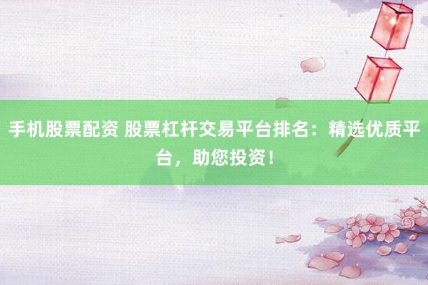 手机股票配资 股票杠杆交易平台排名：精选优质平台，助您投资！