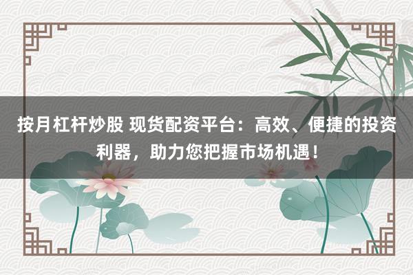 按月杠杆炒股 现货配资平台：高效、便捷的投资利器，助力您把握市场机遇！
