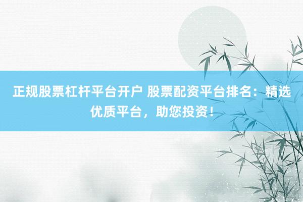 正规股票杠杆平台开户 股票配资平台排名：精选优质平台，助您投资！