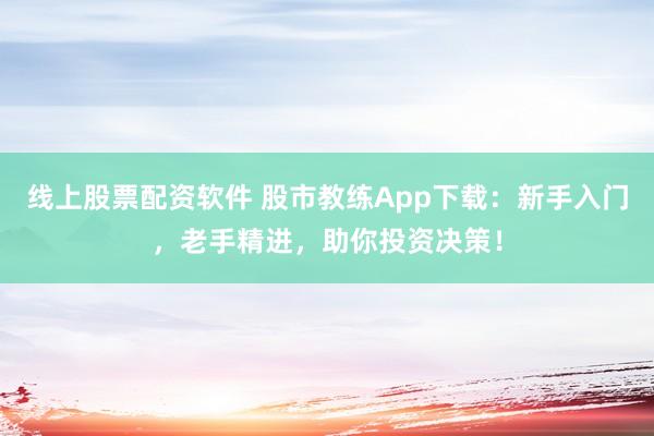 线上股票配资软件 股市教练App下载：新手入门，老手精进，助你投资决策！
