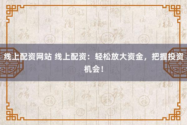 线上配资网站 线上配资：轻松放大资金，把握投资机会！