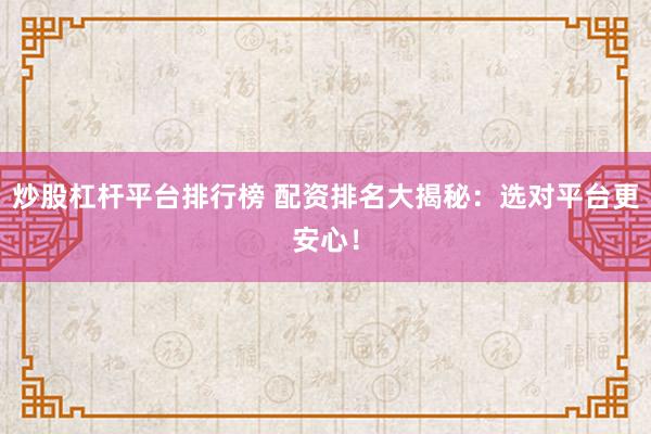 炒股杠杆平台排行榜 配资排名大揭秘：选对平台更安心！