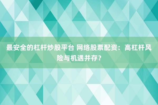 最安全的杠杆炒股平台 网络股票配资：高杠杆风险与机遇并存？
