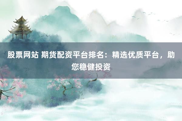 股票网站 期货配资平台排名：精选优质平台，助您稳健投资