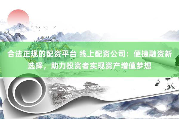 合法正规的配资平台 线上配资公司：便捷融资新选择，助力投资者实现资产增值梦想