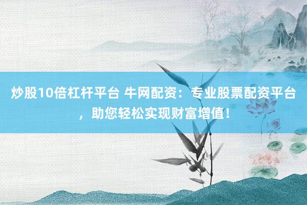 炒股10倍杠杆平台 牛网配资：专业股票配资平台，助您轻松实现财富增值！