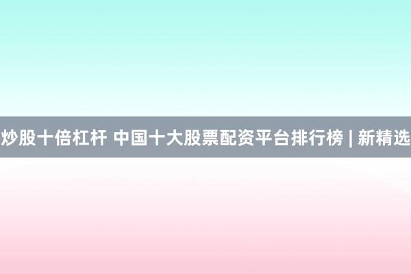 炒股十倍杠杆 中国十大股票配资平台排行榜 | 新精选